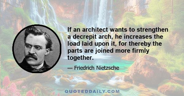 If an architect wants to strengthen a decrepit arch, he increases the load laid upon it, for thereby the parts are joined more firmly together.