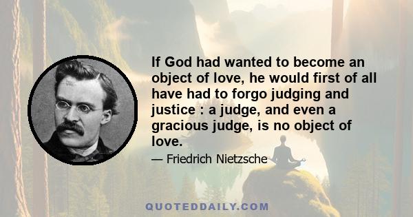 If God had wanted to become an object of love, he would first of all have had to forgo judging and justice : a judge, and even a gracious judge, is no object of love.