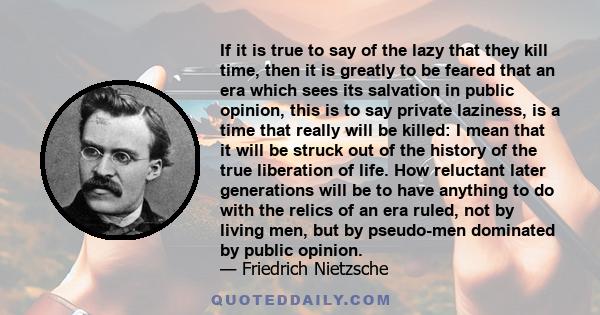 If it is true to say of the lazy that they kill time, then it is greatly to be feared that an era which sees its salvation in public opinion, this is to say private laziness, is a time that really will be killed: I mean 