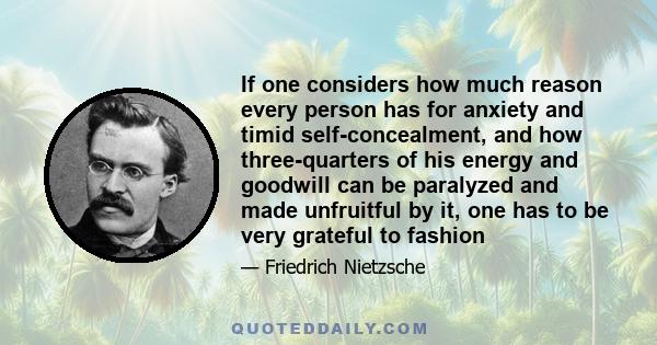 If one considers how much reason every person has for anxiety and timid self-concealment, and how three-quarters of his energy and goodwill can be paralyzed and made unfruitful by it, one has to be very grateful to