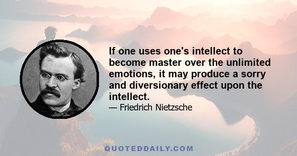 If one uses one's intellect to become master over the unlimited emotions, it may produce a sorry and diversionary effect upon the intellect.