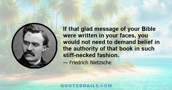 If that glad message of your Bible were written in your faces, you would not need to demand belief in the authority of that book in such stiff-necked fashion.