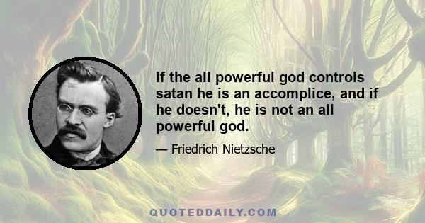 If the all powerful god controls satan he is an accomplice, and if he doesn't, he is not an all powerful god.