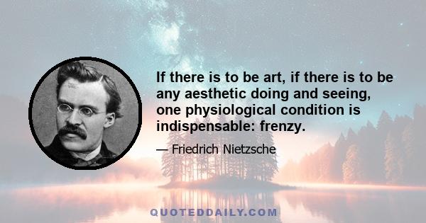 If there is to be art, if there is to be any aesthetic doing and seeing, one physiological condition is indispensable: frenzy.