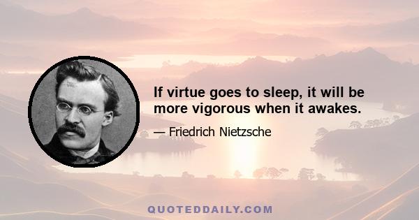 If virtue goes to sleep, it will be more vigorous when it awakes.