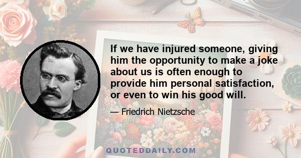 If we have injured someone, giving him the opportunity to make a joke about us is often enough to provide him personal satisfaction, or even to win his good will.