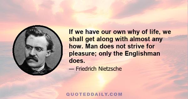 If we have our own why of life, we shall get along with almost any how. Man does not strive for pleasure; only the Englishman does.