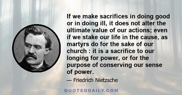 If we make sacrifices in doing good or in doing ill, it does not alter the ultimate value of our actions; even if we stake our life in the cause, as martyrs do for the sake of our church : it is a sacrifice to our