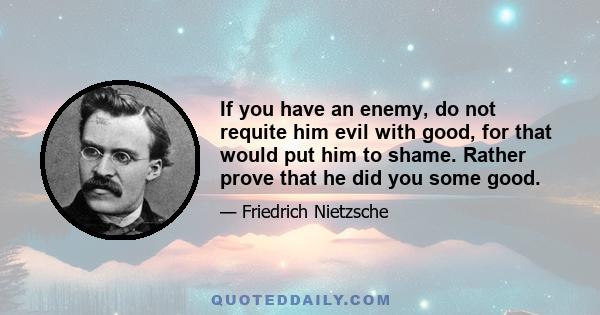 If you have an enemy, do not requite him evil with good, for that would put him to shame. Rather prove that he did you some good.