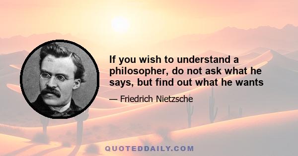 If you wish to understand a philosopher, do not ask what he says, but find out what he wants