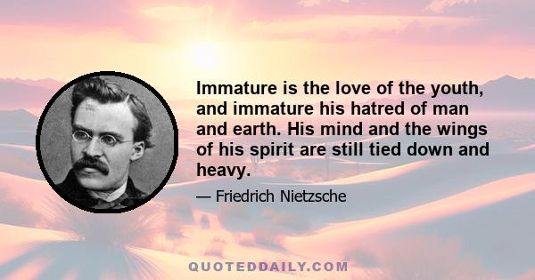 Immature is the love of the youth, and immature his hatred of man and earth. His mind and the wings of his spirit are still tied down and heavy.