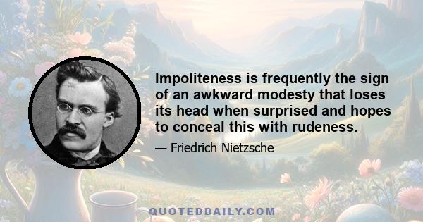 Impoliteness is frequently the sign of an awkward modesty that loses its head when surprised and hopes to conceal this with rudeness.