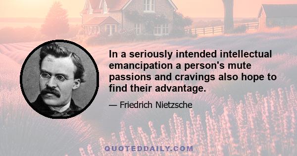 In a seriously intended intellectual emancipation a person's mute passions and cravings also hope to find their advantage.