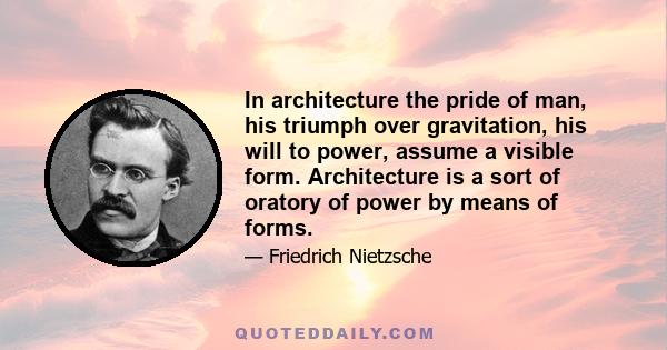 In architecture the pride of man, his triumph over gravitation, his will to power, assume a visible form. Architecture is a sort of oratory of power by means of forms.