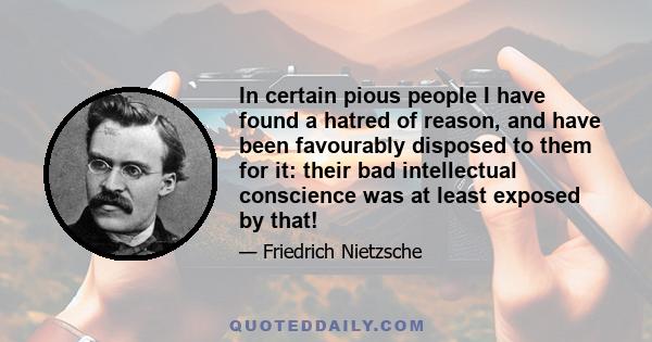 In certain pious people I have found a hatred of reason, and have been favourably disposed to them for it: their bad intellectual conscience was at least exposed by that!