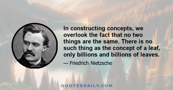 In constructing concepts, we overlook the fact that no two things are the same. There is no such thing as the concept of a leaf, only billions and billions of leaves.