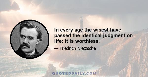 In every age the wisest have passed the identical judgment on life: it is worthless.