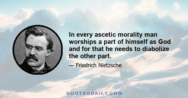 In every ascetic morality man worships a part of himself as God and for that he needs to diabolize the other part.