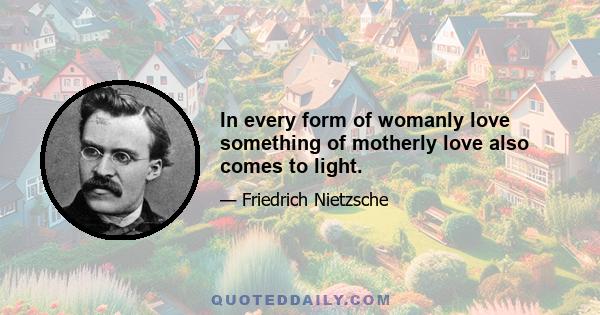 In every form of womanly love something of motherly love also comes to light.