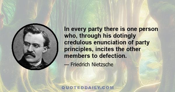 In every party there is one person who, through his dotingly credulous enunciation of party principles, incites the other members to defection.