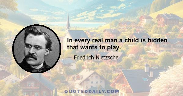 In every real man a child is hidden that wants to play.