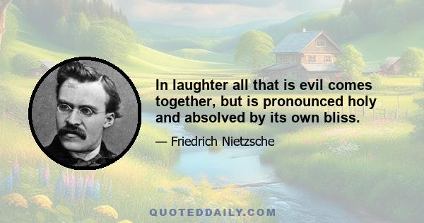 In laughter all that is evil comes together, but is pronounced holy and absolved by its own bliss.