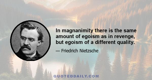 In magnanimity there is the same amount of egoism as in revenge, but egoism of a different quality.