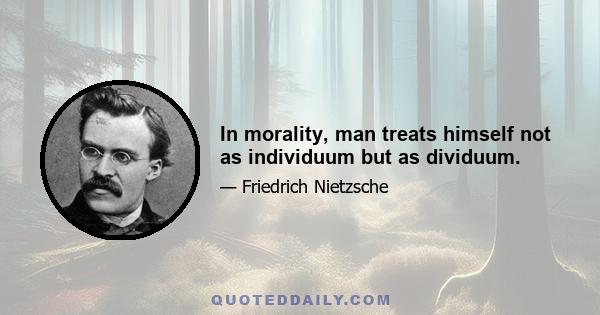 In morality, man treats himself not as individuum but as dividuum.