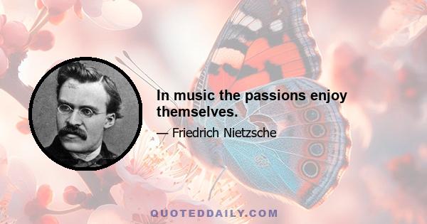 In music the passions enjoy themselves.