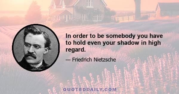 In order to be somebody you have to hold even your shadow in high regard.