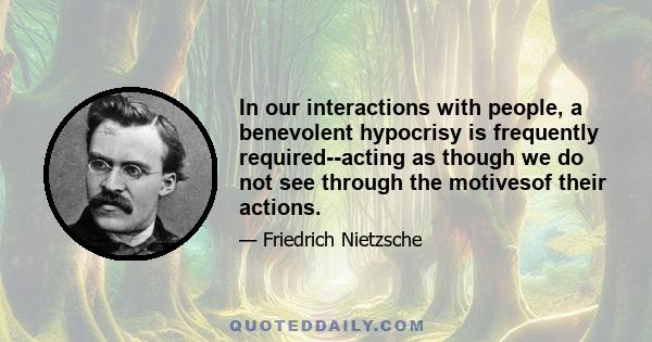 In our interactions with people, a benevolent hypocrisy is frequently required--acting as though we do not see through the motivesof their actions.