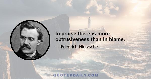 In praise there is more obtrusiveness than in blame.