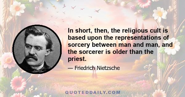 In short, then, the religious cult is based upon the representations of sorcery between man and man, and the sorcerer is older than the priest.