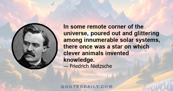 In some remote corner of the universe, poured out and glittering among innumerable solar systems, there once was a star on which clever animals invented knowledge.