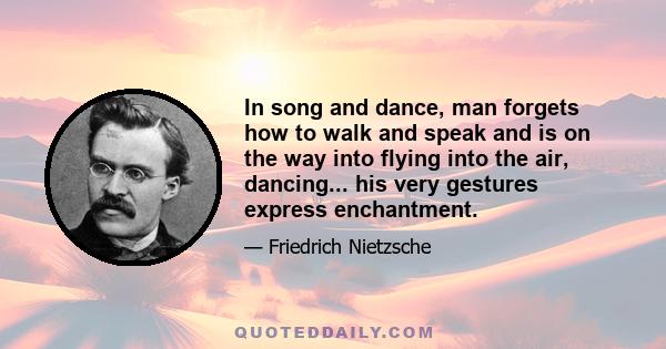 In song and dance, man forgets how to walk and speak and is on the way into flying into the air, dancing... his very gestures express enchantment.