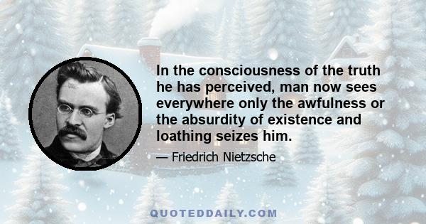 In the consciousness of the truth he has perceived, man now sees everywhere only the awfulness or the absurdity of existence and loathing seizes him.