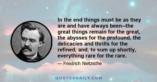 In the end things must be as they are and have always been--the great things remain for the great, the abysses for the profound, the delicacies and thrills for the refined, and, to sum up shortly, everything rare for