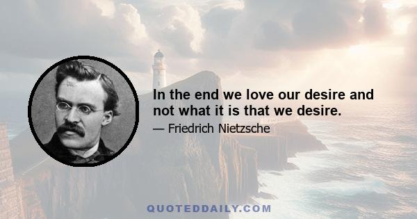 In the end we love our desire and not what it is that we desire.