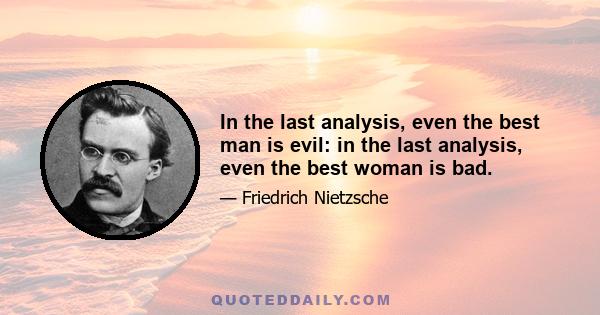 In the last analysis, even the best man is evil: in the last analysis, even the best woman is bad.