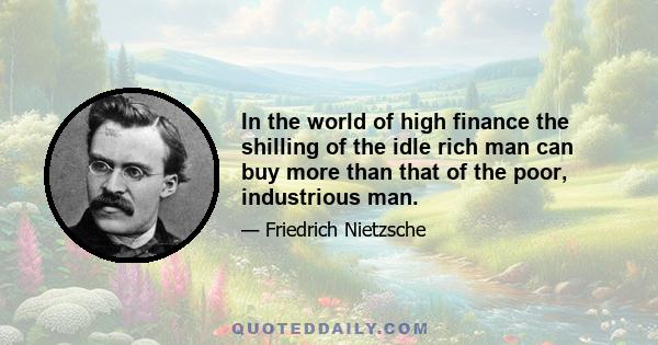 In the world of high finance the shilling of the idle rich man can buy more than that of the poor, industrious man.