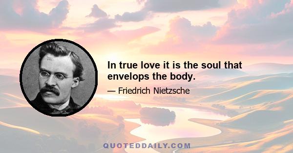 In true love it is the soul that envelops the body.