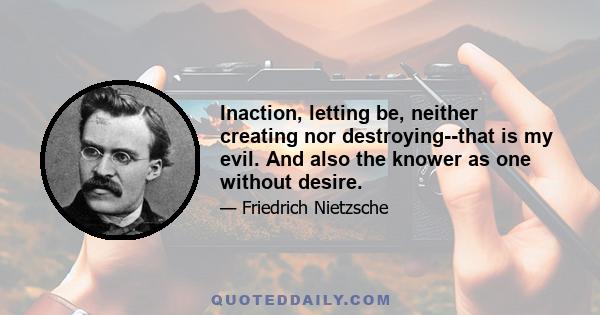 Inaction, letting be, neither creating nor destroying--that is my evil. And also the knower as one without desire.