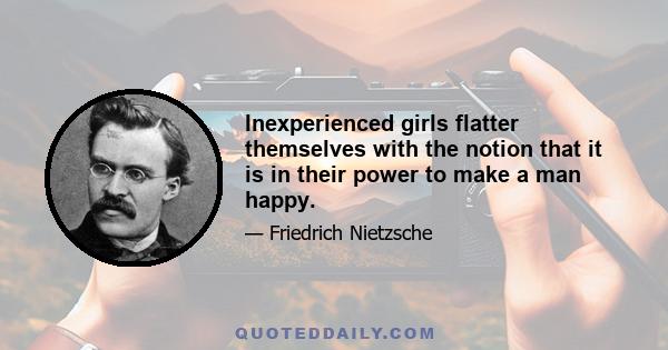 Inexperienced girls flatter themselves with the notion that it is in their power to make a man happy.