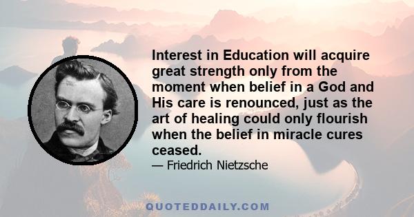 Interest in Education will acquire great strength only from the moment when belief in a God and His care is renounced, just as the art of healing could only flourish when the belief in miracle cures ceased.