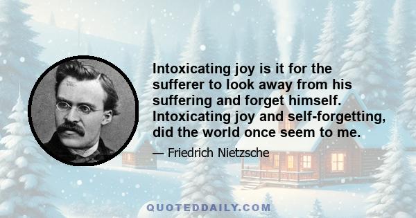 Intoxicating joy is it for the sufferer to look away from his suffering and forget himself. Intoxicating joy and self-forgetting, did the world once seem to me.