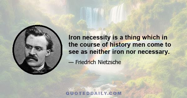 Iron necessity is a thing which in the course of history men come to see as neither iron nor necessary.