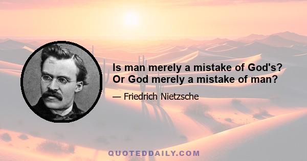 Is man merely a mistake of God's? Or God merely a mistake of man?