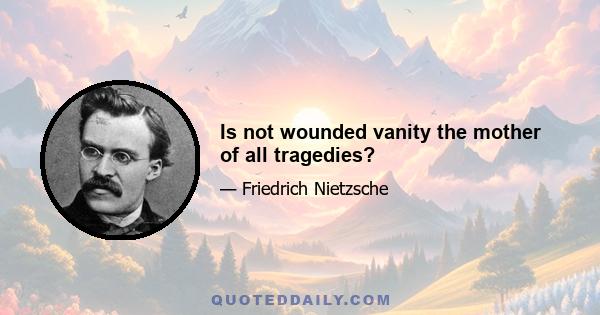 Is not wounded vanity the mother of all tragedies?