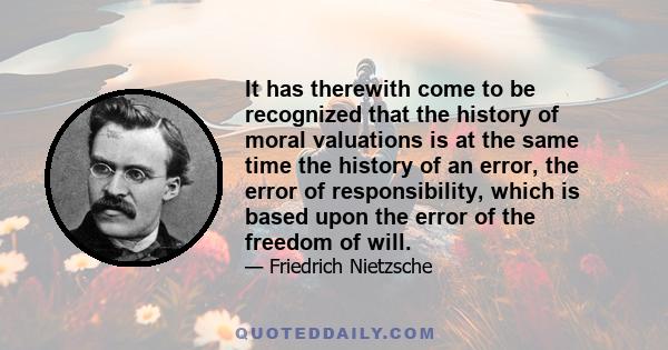 It has therewith come to be recognized that the history of moral valuations is at the same time the history of an error, the error of responsibility, which is based upon the error of the freedom of will.