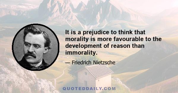 It is a prejudice to think that morality is more favourable to the development of reason than immorality.